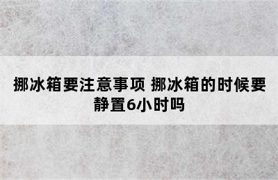 挪冰箱要注意事项 挪冰箱的时候要静置6小时吗